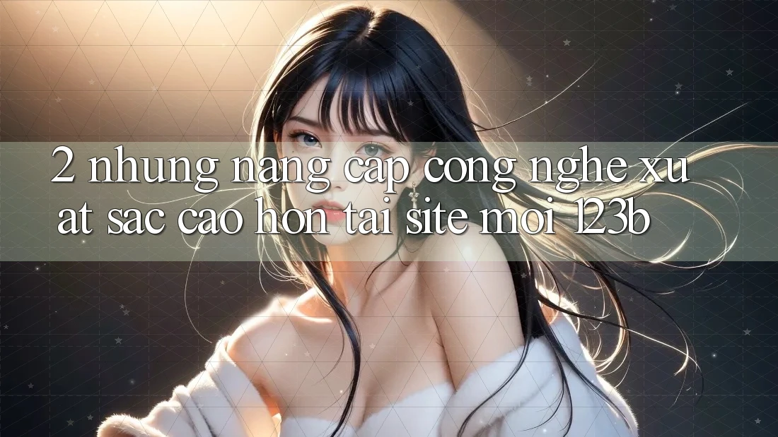 2. Những Nâng Cấp Công Nghệ Xuất sắc cao hơn Tại Site Mới 123b
