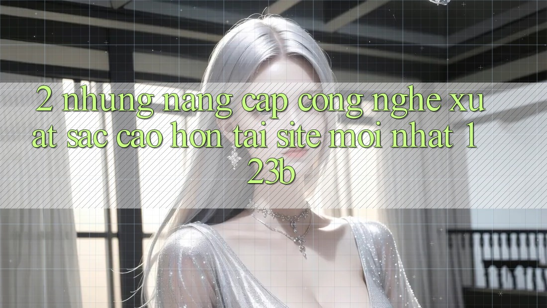 2. Những Nâng Cấp Công Nghệ Xuất sắc cao hơn Tại Site Mới Nhất 123b