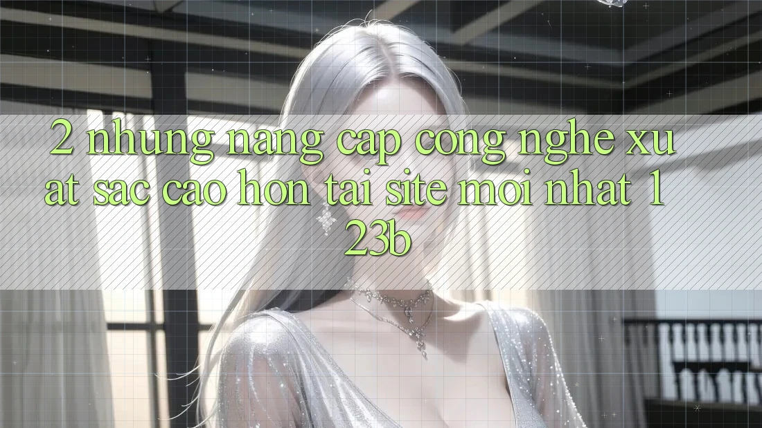 2. Những Nâng Cấp Công Nghệ Xuất sắc cao hơn Tại Site Mới Nhất 123b