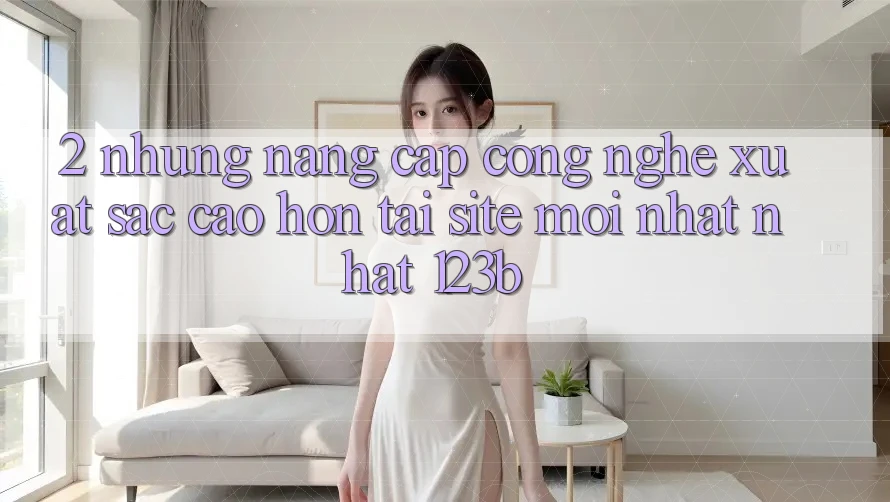 2. Những Nâng Cấp Công Nghệ Xuất sắc cao hơn Tại Site Mới nhất Nhất 123b