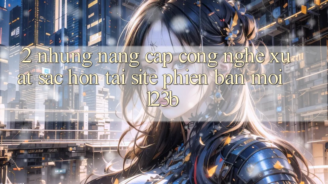 2. Những Nâng Cấp Công Nghệ Xuất sắc hơn Tại Site Phiên bản mới 123b