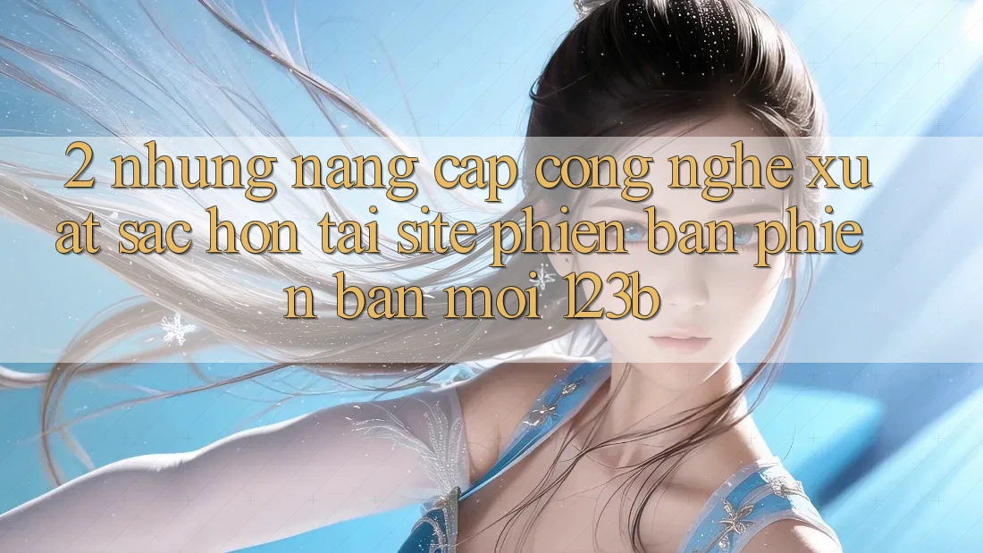 2. Những Nâng Cấp Công Nghệ Xuất sắc hơn Tại Site Phiên bản phiên bản mới 123b