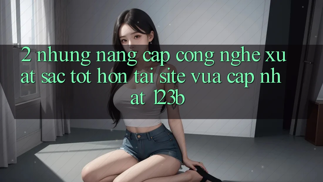 2. Những Nâng Cấp Công Nghệ Xuất sắc tốt hơn Tại Site Vừa cập nhật 123b