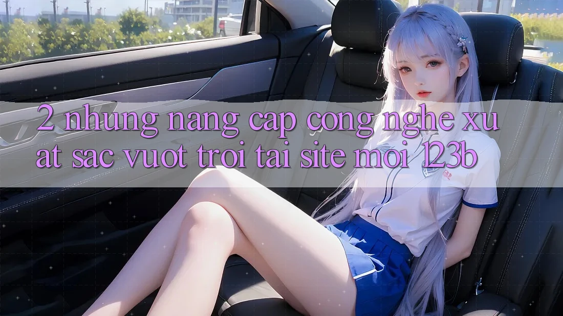 2. Những Nâng Cấp Công Nghệ Xuất sắc vượt trội Tại Site Mới 123b