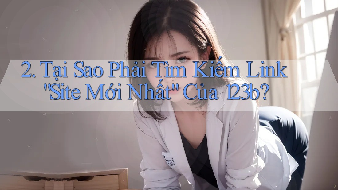 2. Tại Sao Phải Tìm Kiếm Link “Site Mới Nhất” Của 123b?