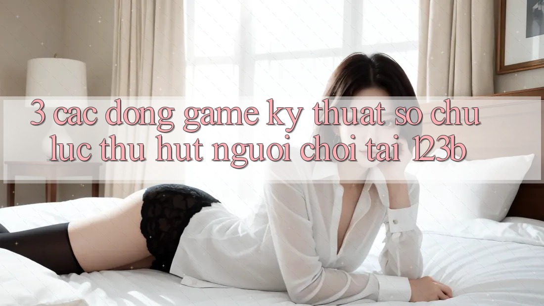 3. Các Dòng Game Kỹ Thuật Số Chủ Lực Thu Hút Người Chơi Tại 123b