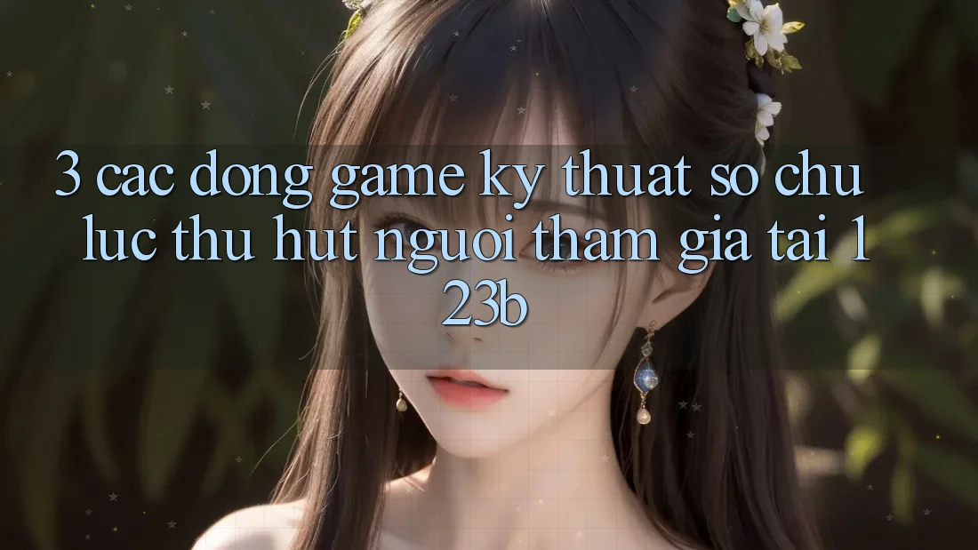 3. Các Dòng Game Kỹ Thuật Số Chủ Lực Thu Hút Người tham gia Tại 123b