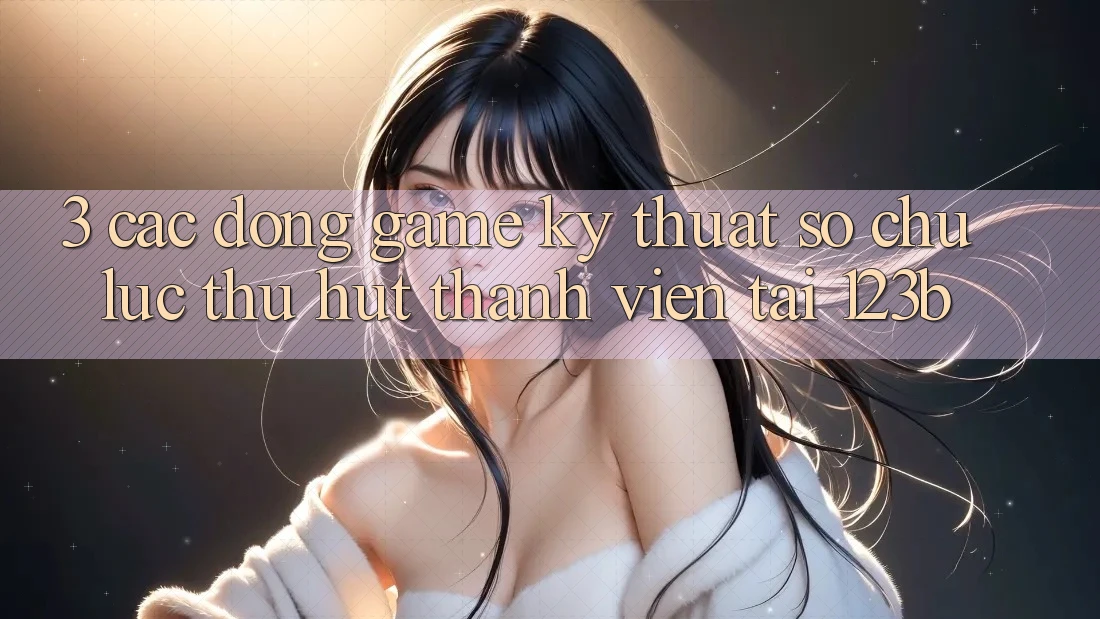 3. Các Dòng Game Kỹ Thuật Số Chủ Lực Thu Hút Thành viên Tại 123b