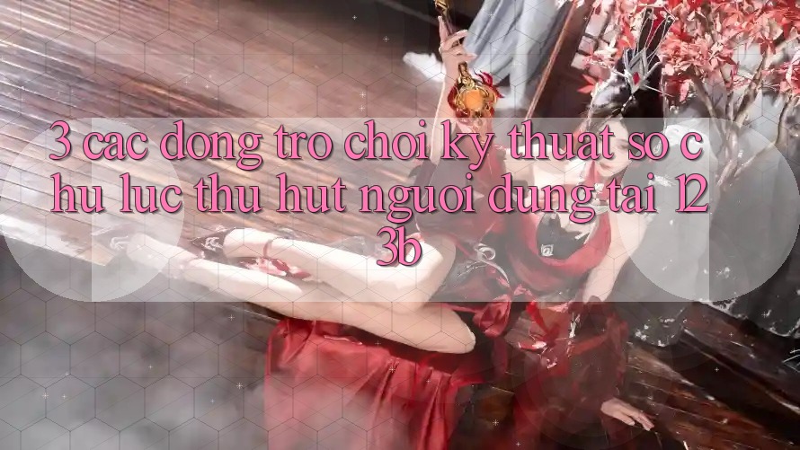 3. Các Dòng Trò chơi Kỹ Thuật Số Chủ Lực Thu Hút Người dùng Tại 123b