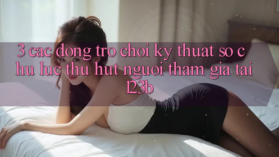 3. Các Dòng Trò chơi Kỹ Thuật Số Chủ Lực Thu Hút Người tham gia Tại 123b