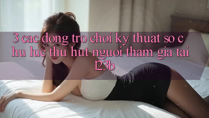 3. Các Dòng Trò chơi Kỹ Thuật Số Chủ Lực Thu Hút Người tham gia Tại 123b