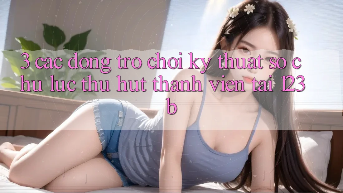 3. Các Dòng Trò chơi Kỹ Thuật Số Chủ Lực Thu Hút Thành viên Tại 123b
