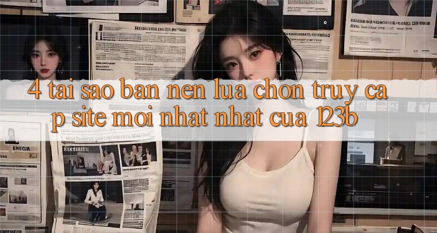 4. Tại Sao Bạn Nên Lựa Chọn Truy Cập Site Mới nhất Nhất Của 123b?