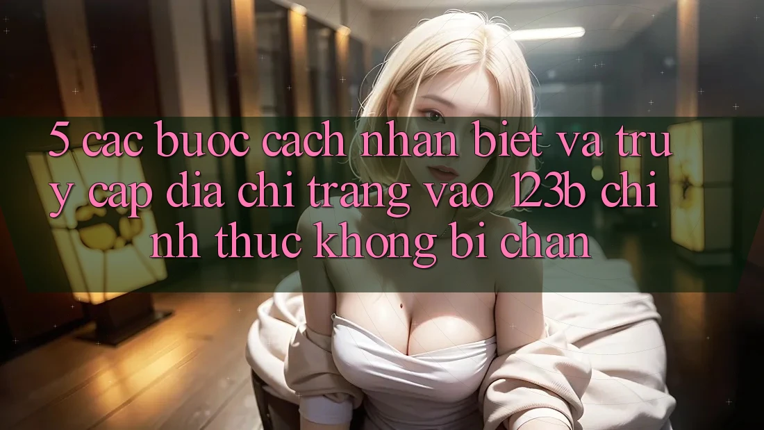 5. Các bước Cách Nhận Biết Và Truy Cập Địa chỉ trang Vào 123b Chính Thức, Không Bị Chặn