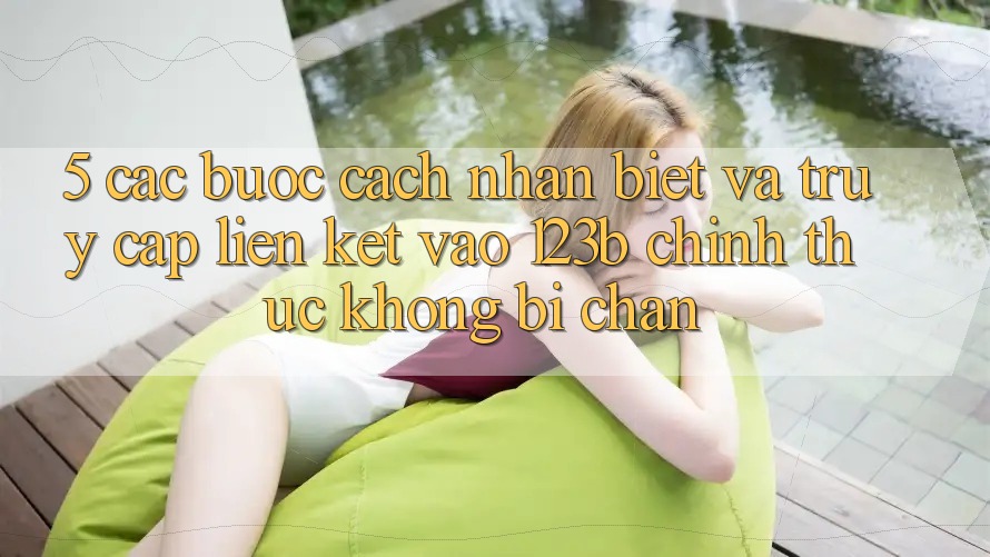 5. Các bước Cách Nhận Biết Và Truy Cập Liên kết Vào 123b Chính Thức, Không Bị Chặn
