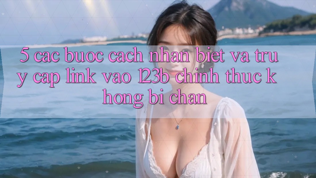 5. Các bước Cách Nhận Biết Và Truy Cập Link Vào 123b Chính Thức, Không Bị Chặn