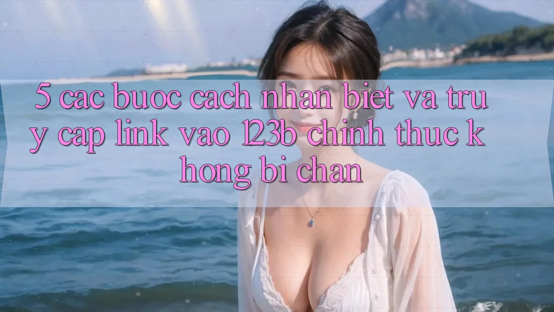 5. Các bước Cách Nhận Biết Và Truy Cập Link Vào 123b Chính Thức, Không Bị Chặn