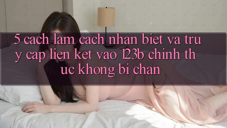 5. Cách làm Cách Nhận Biết Và Truy Cập Liên kết Vào 123b Chính Thức, Không Bị Chặn