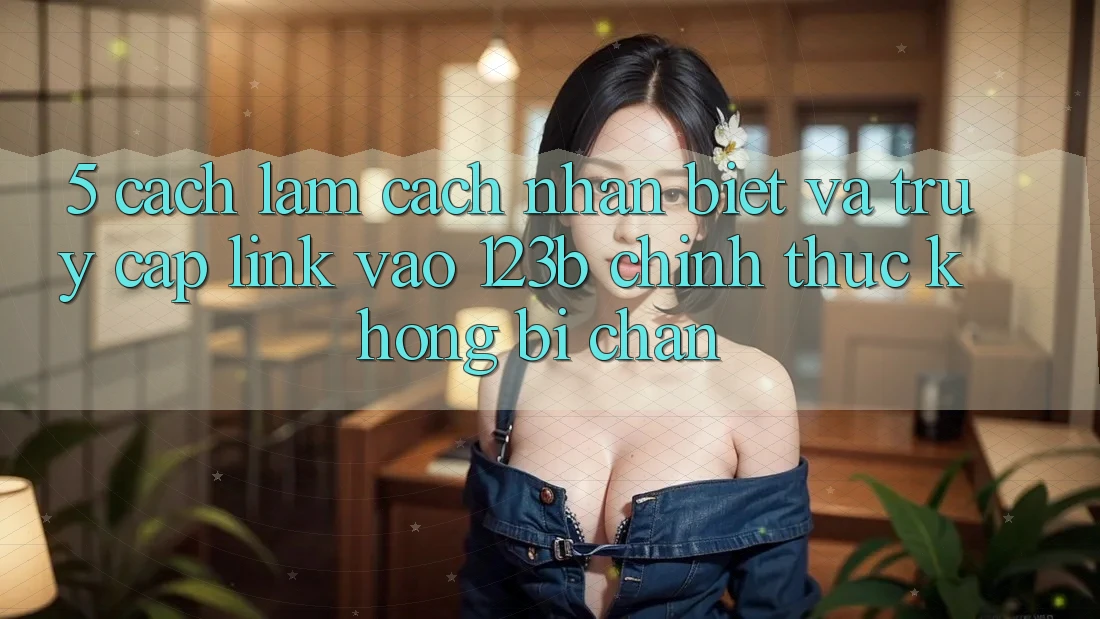 5. Cách làm Cách Nhận Biết Và Truy Cập Link Vào 123b Chính Thức, Không Bị Chặn