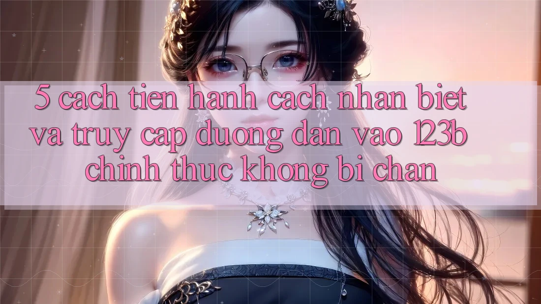 5. Cách tiến hành Cách Nhận Biết Và Truy Cập Đường dẫn Vào 123b Chính Thức, Không Bị Chặn 5. Cách tiến hành Cách Nhận Biết Và Truy Cập Đường dẫn Vào 123b Chính Thức, Không Bị Chặn