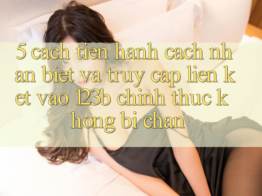 5. Cách tiến hành Cách Nhận Biết Và Truy Cập Liên kết Vào 123b Chính Thức, Không Bị Chặn
