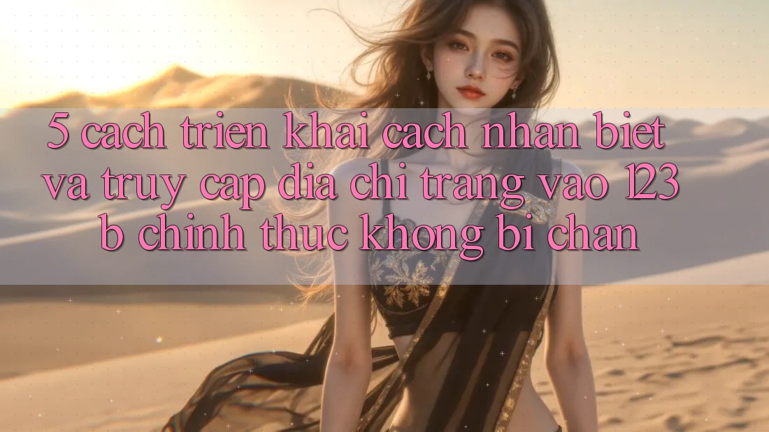 5. Cách triển khai Cách Nhận Biết Và Truy Cập Địa chỉ trang Vào 123b Chính Thức, Không Bị Chặn