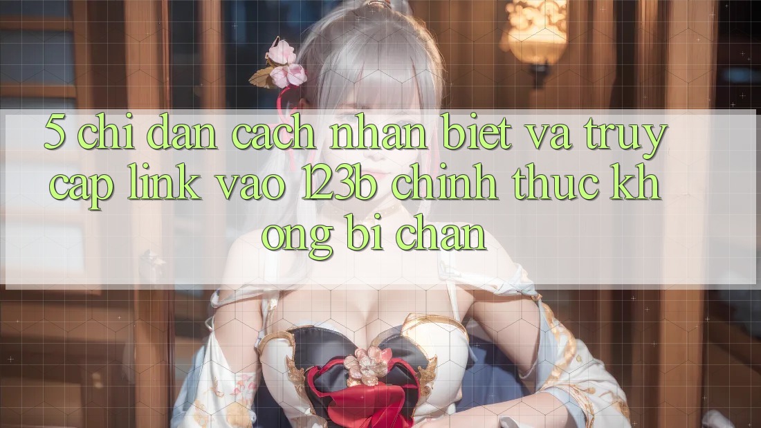 5. Chỉ dẫn Cách Nhận Biết Và Truy Cập Link Vào 123b Chính Thức, Không Bị Chặn