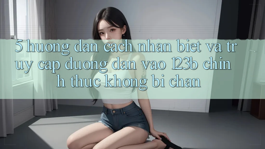 5. Hướng Dẫn Cách Nhận Biết Và Truy Cập Đường dẫn Vào 123b Chính Thức, Không Bị Chặn