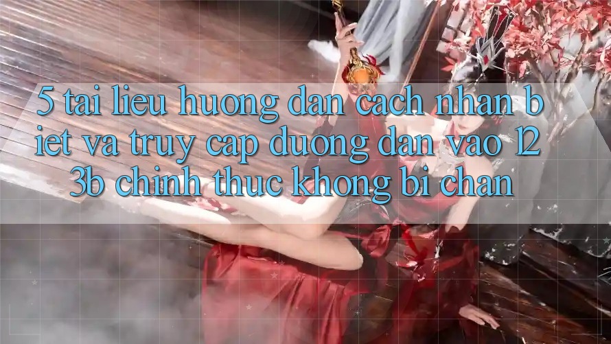 5. Tài liệu hướng dẫn Cách Nhận Biết Và Truy Cập Đường dẫn Vào 123b Chính Thức, Không Bị Chặn