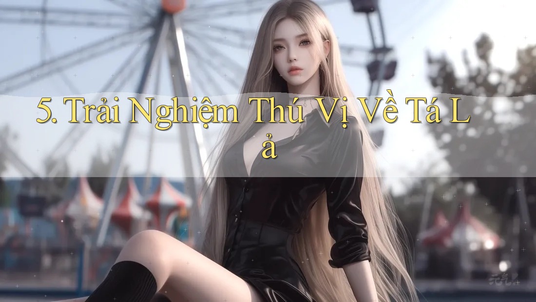 5. Trải Nghiệm Thú Vị Về Tá Lả