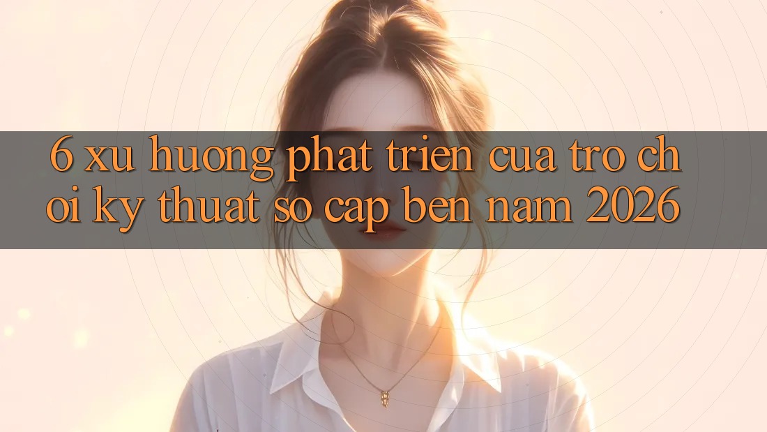6. Xu Hướng Phát Triển Của Trò chơi Kỹ Thuật Số Cập bến Năm 2026