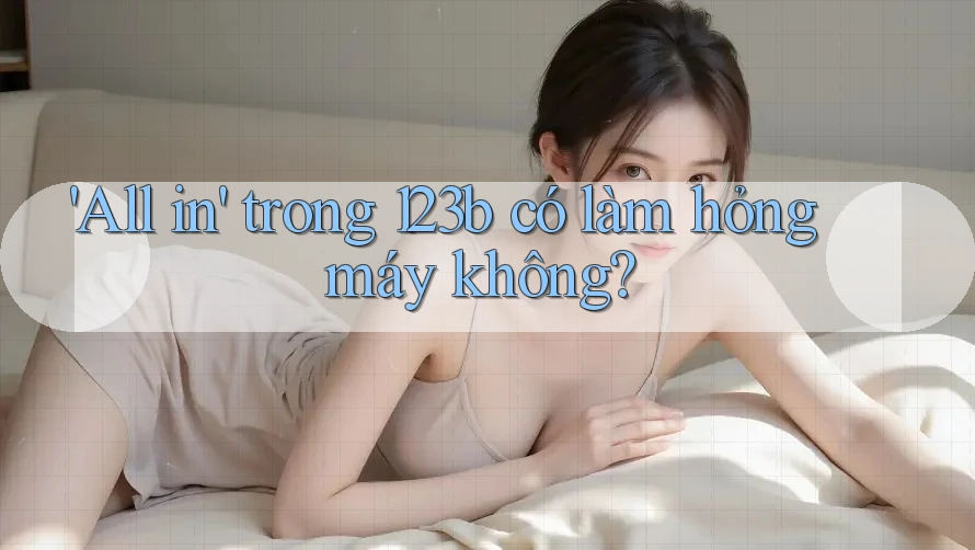 'All in' trong 123b có làm hỏng máy không?