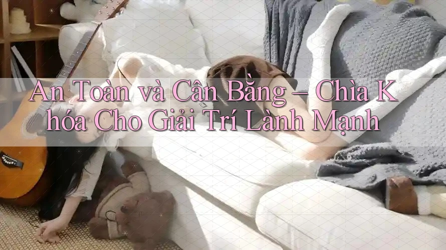 An Toàn và Cân Bằng – Chìa Khóa Cho Giải Trí Lành Mạnh