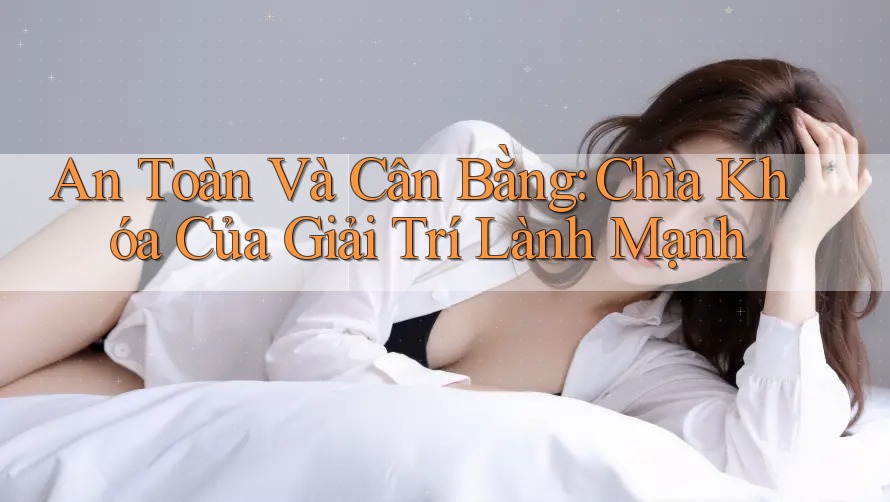 An Toàn Và Cân Bằng: Chìa Khóa Của Giải Trí Lành Mạnh