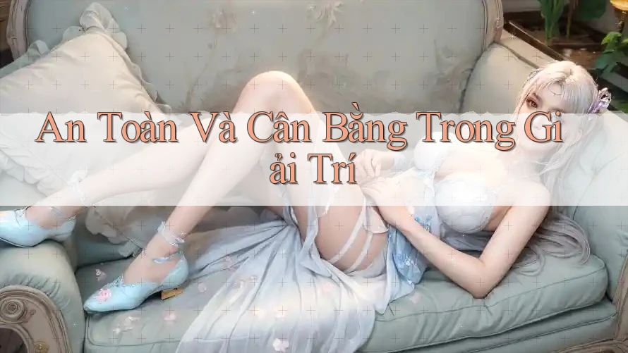 An Toàn Và Cân Bằng Trong Giải Trí
