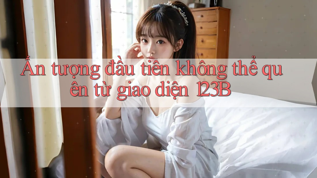 Ấn tượng đầu tiên không thể quên từ giao diện 123B