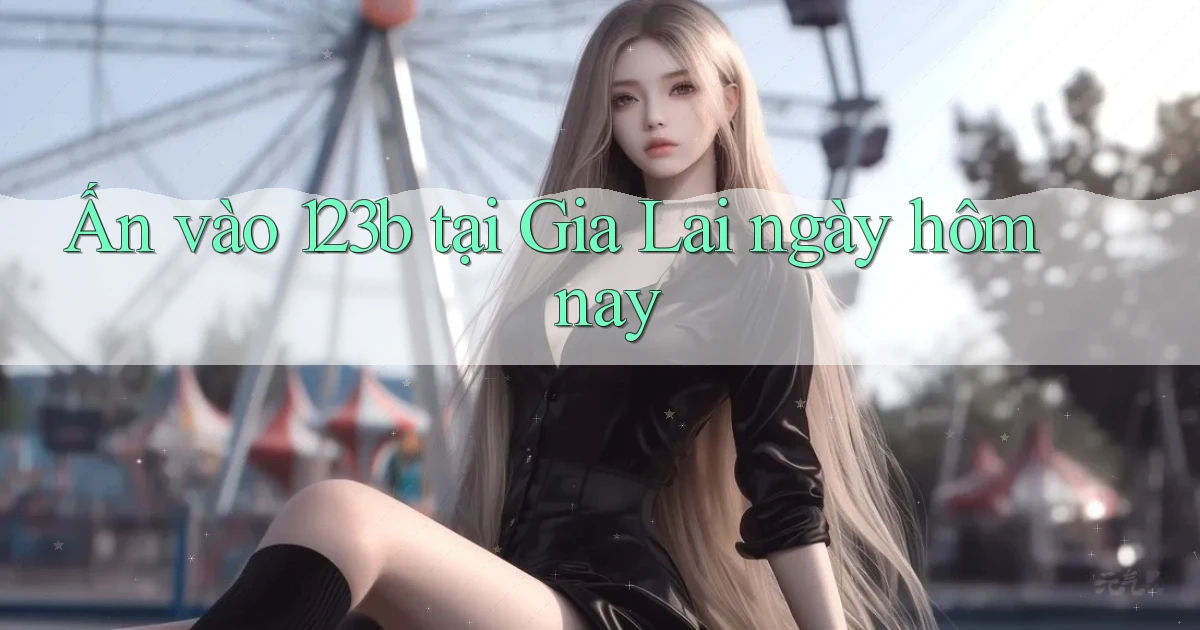 ấn vào 123b tại Gia Lai ngày hôm nay