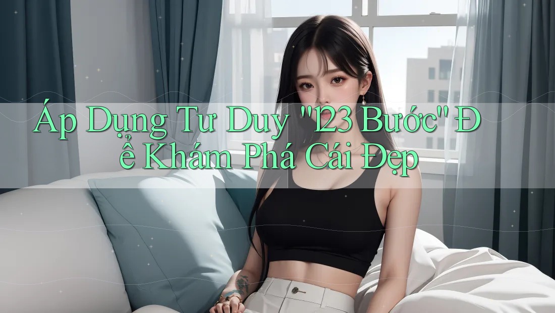 Áp Dụng Tư Duy “123 Bước” Để Khám Phá Cái Đẹp