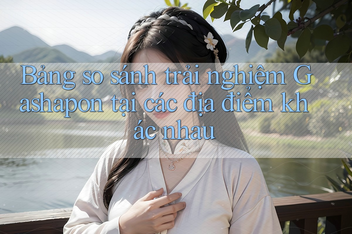 Bảng so sánh trải nghiệm Gashapon tại các địa điểm khác nhau