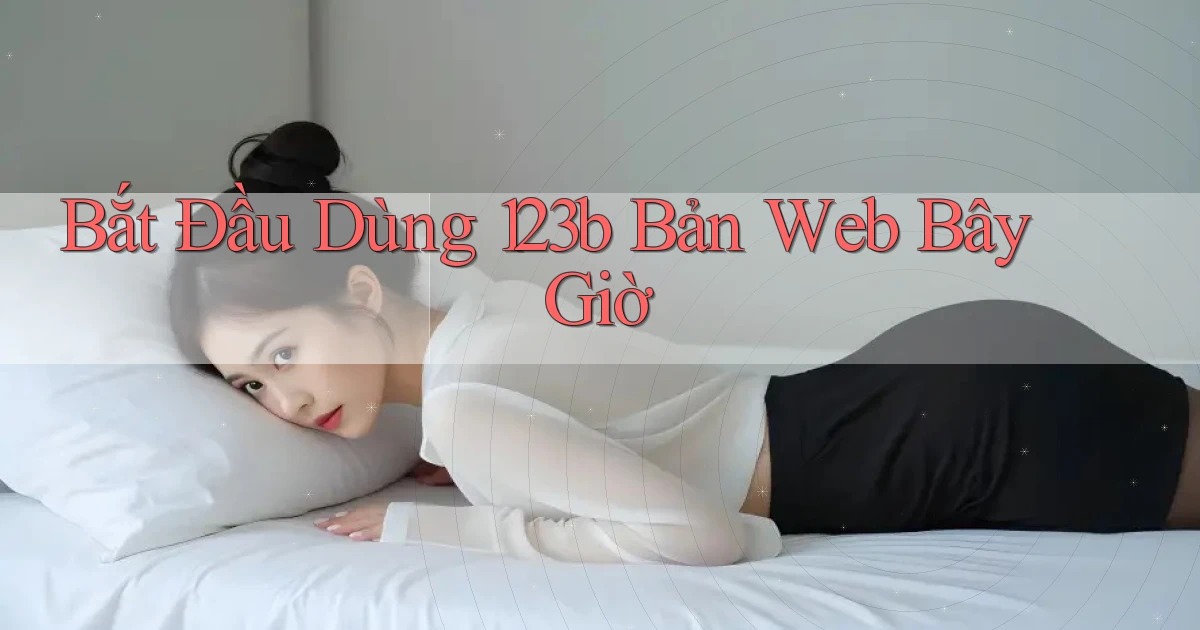 bắt đầu dùng 123b bản web bây giờ