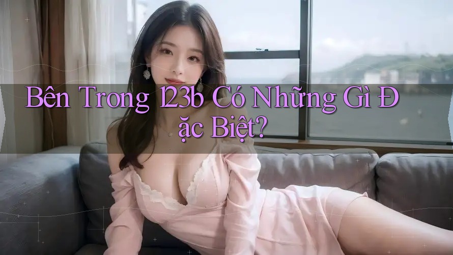 Bên Trong 123b Có Những Gì Đặc Biệt?