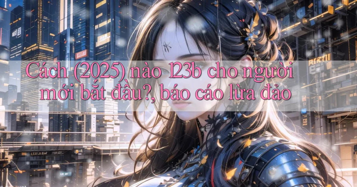 Cách (2025) nào 123b cho người mới bắt đầu, báo cáo lừa đảo