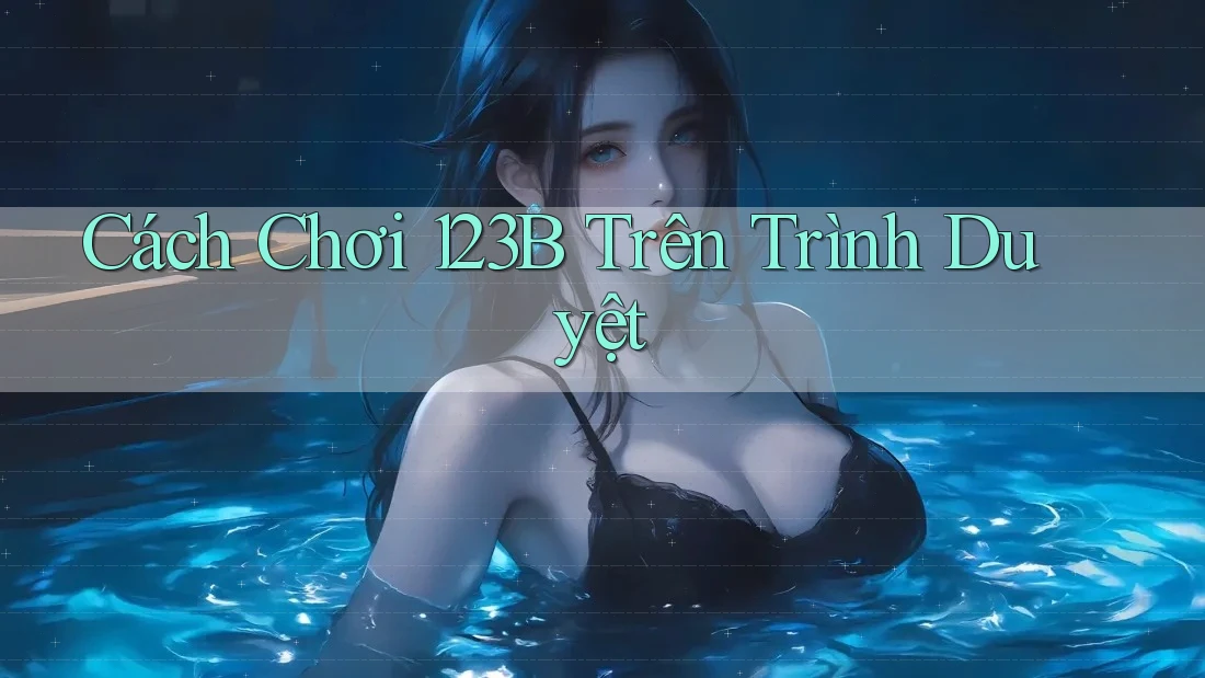 Cách Chơi 123B Trên Trình Duyệt