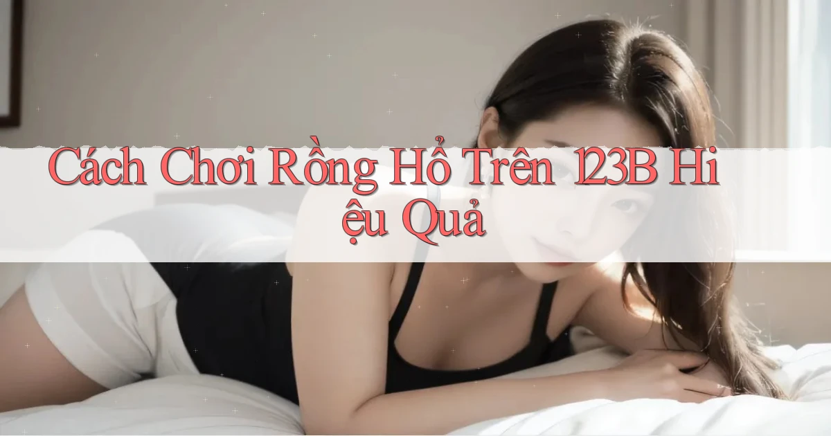 cách chơi rồng hổ trên 123b hiệu quả