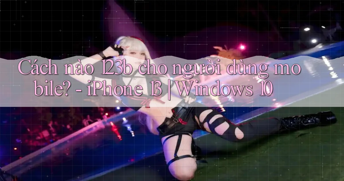 Cách nào 123b cho người dùng mobile   iPhone 13 Windows 10