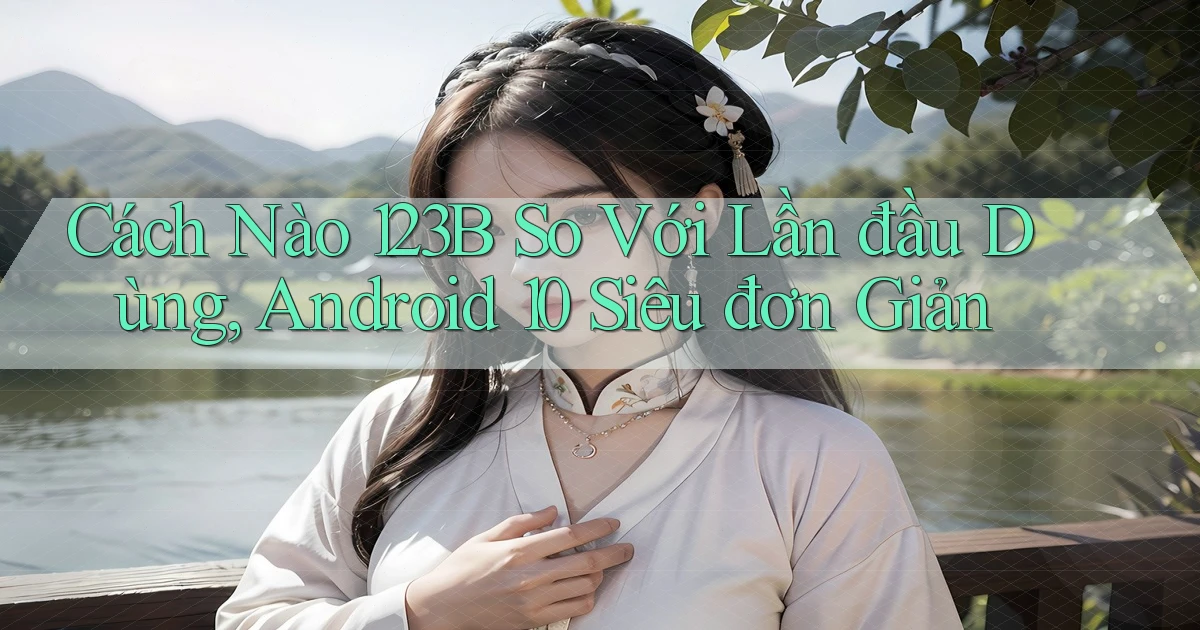 Cách nào 123b so với lần đầu dùng, Android 10 siêu đơn giản