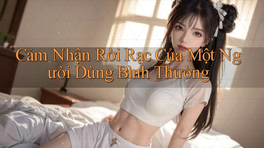 Cảm Nhận Rời Rạc Của Một Người Dùng Bình Thường