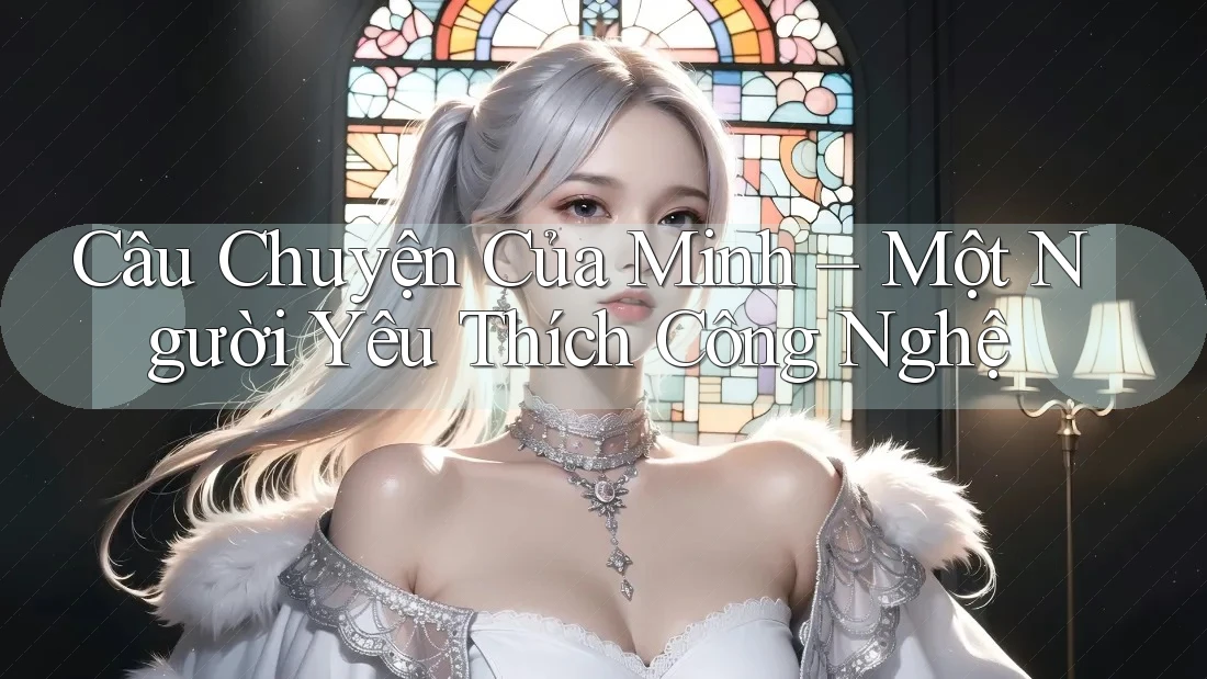 Câu Chuyện Của Minh – Một Người Yêu Thích Công Nghệ