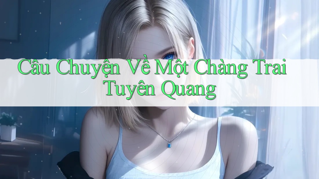 Câu Chuyện Về Một Chàng Trai Tuyên Quang
