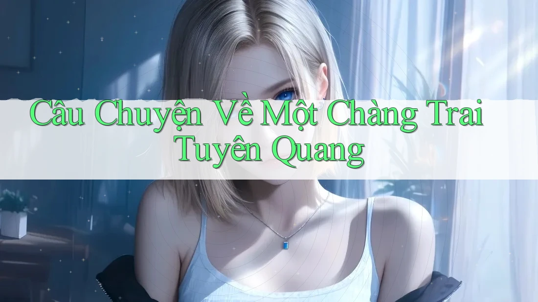 Câu Chuyện Về Một Chàng Trai Tuyên Quang